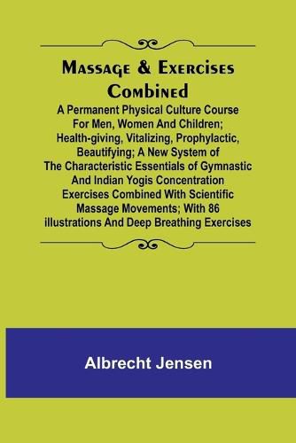 Cover image for Massage & Exercises Combined; A permanent physical culture course for men, women and children; health-giving, vitalizing, prophylactic, beautifying; a new system of the characteristic essentials of gymnastic and Indian Yogis concentration exercises combine