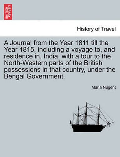 Cover image for A Journal from the Year 1811 Till the Year 1815, Including a Voyage To, and Residence In, India, with a Tour to the North-Western Parts of the British Possessions in That Country, Under the Bengal Government. Vol. I