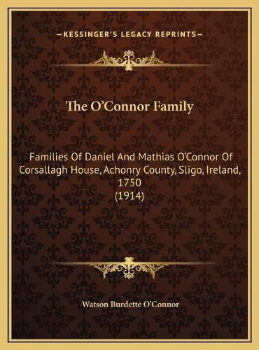 Cover image for The O'Connor Family the O'Connor Family: Families of Daniel and Mathias O'Connor of Corsallagh House, Families of Daniel and Mathias O'Connor of Corsallagh House, Achonry County, Sligo, Ireland, 1750 (1914) Achonry County, Sligo, Ireland, 1750 (1914)