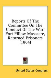 Cover image for Reports of the Committee on the Conduct of the War: Fort Pillow Massacre, Returned Prisoners (1864)