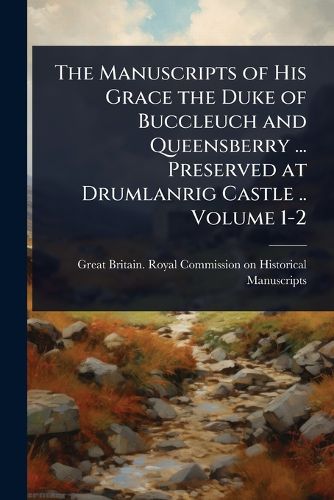 Cover image for The Manuscripts of His Grace the Duke of Buccleuch and Queensberry ... Preserved at Drumlanrig Castle .. Volume 1-2
