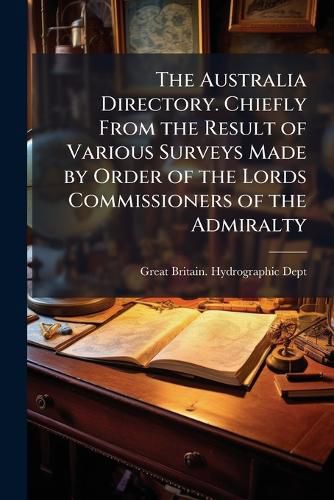 Cover image for The Australia Directory. Chiefly from the Result of Various Surveys Made by Order of the Lords Commissioners of the Admiralty