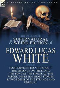 Cover image for The Collected Supernatural and Weird Fiction of Edward Lucas White: Four Novelettes 'The Snout, ' 'The Message on the Slate, ' 'The Song of the Sirens, ' & 'The Fasces, ' Nineteen Short Stories & Two Poems of the Strange and Unusual