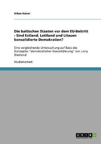 Cover image for Die baltischen Staaten vor dem EU-Beitritt - Sind Estland, Lettland und Litauen konsolidierte Demokratien?: Eine vergleichende Untersuchung auf Basis des Konzeptes demokratischer Konsolidierung von Larry Diamond