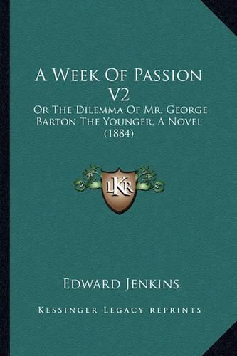 Cover image for A Week of Passion V2: Or the Dilemma of Mr. George Barton the Younger, a Novel (1884)