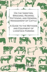 Cover image for On the Varieties, Breeding, Rearing, Fattening, and General Management of Cattle - A Guide to the Methods and Equipment of Livestock Farming