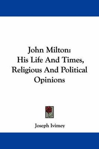 Cover image for John Milton: His Life and Times, Religious and Political Opinions