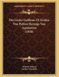 Cover image for Die Lieder Guillems IX Grafen Von Peitieu Herzogs Von Aquitanien (1850)