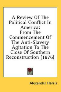 Cover image for A Review of the Political Conflict in America: From the Commencement of the Anti-Slavery Agitation to the Close of Southern Reconstruction (1876)