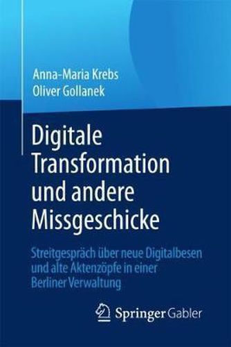 Cover image for Digitale Transformation Und Andere Missgeschicke: Streitgesprach UEber Neue Digitalbesen Und Alte Aktenzoepfe in Einer Berliner Verwaltung