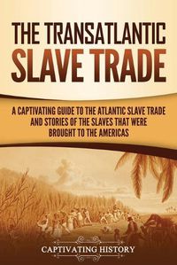 Cover image for The Transatlantic Slave Trade: A Captivating Guide to the Atlantic Slave Trade and Stories of the Slaves That Were Brought to the Americas