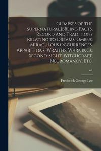 Cover image for Glimpses of the Supernatural.bBeing Facts, Record and Traditions Relating to Dreams, Omens, Miraculous Occurrences, Apparitions, Wraiths, Warnings, Second-sight, Witchcraft, Necromancy, Etc.; v.1