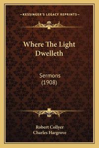 Cover image for Where the Light Dwelleth Where the Light Dwelleth: Sermons (1908) Sermons (1908)