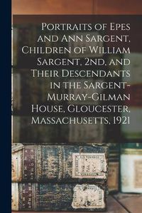 Cover image for Portraits of Epes and Ann Sargent, Children of William Sargent, 2nd, and Their Descendants in the Sargent-Murray-Gilman House, Gloucester, Massachusetts, 1921