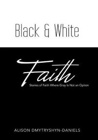 Cover image for Black & White Faith: Stories of Faith Where Gray Is Not an Option