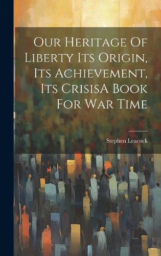 Cover image for Our Heritage Of Liberty Its Origin, Its Achievement, Its CrisisA Book For War Time