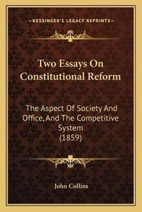 Cover image for Two Essays on Constitutional Reform: The Aspect of Society and Office, and the Competitive System (1859)