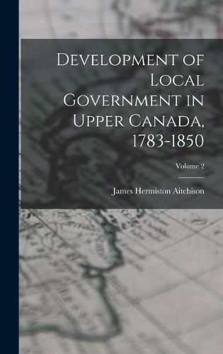 Development of Local Government in Upper Canada, 1783-1850; Volume 2