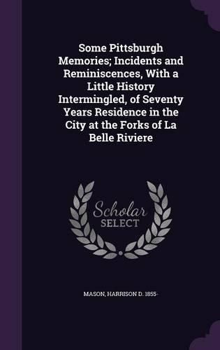 Cover image for Some Pittsburgh Memories; Incidents and Reminiscences, with a Little History Intermingled, of Seventy Years Residence in the City at the Forks of La Belle Riviere