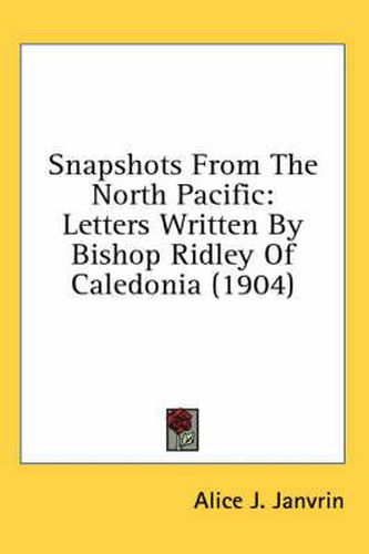 Snapshots from the North Pacific: Letters Written by Bishop Ridley of Caledonia (1904)