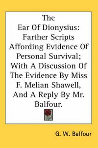 Cover image for The Ear of Dionysius: Farther Scripts Affording Evidence of Personal Survival; With a Discussion of the Evidence by Miss F. Melian Shawell, and a Reply by Mr. Balfour.