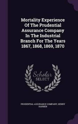 Cover image for Mortality Experience of the Prudential Assurance Company in the Industrial Branch for the Years 1867, 1868, 1869, 1870