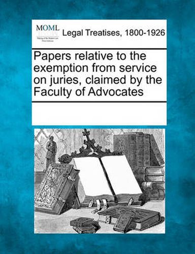 Cover image for Papers Relative to the Exemption from Service on Juries, Claimed by the Faculty of Advocates