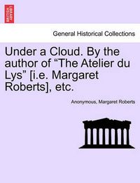 Cover image for Under a Cloud. by the Author of the Atelier Du Lys [i.E. Margaret Roberts], Etc.