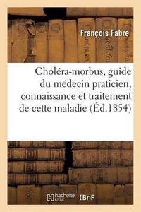 Cover image for Cholera-Morbus, Guide Du Medecin Praticien Dans La Connaissance Et Le Traitement de Cette Maladie: Suivi d'Un Dictionnaire de Therapeutique Appliquee Au Cholera-Morbus Et d'Un Formulaire Special