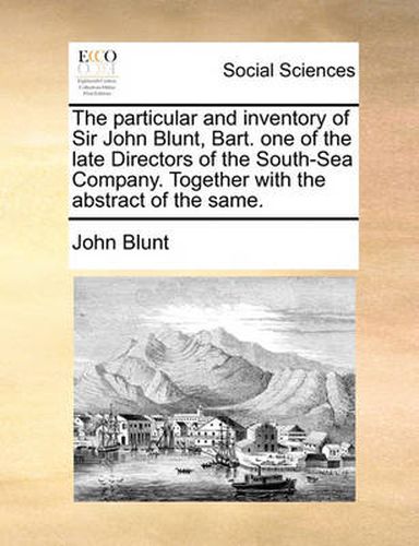 Cover image for The Particular and Inventory of Sir John Blunt, Bart. One of the Late Directors of the South-Sea Company. Together with the Abstract of the Same.