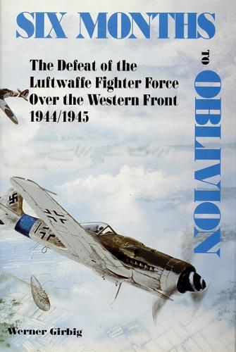 Cover image for Six Months to Oblivion: Defeat of the Luftwaffe Fighter Force Over the Western Front, 1944/45