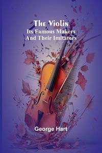 Cover image for The Violin; Its Famous Makers and Their Imitators