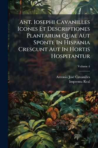 Cover image for Ant. Iosephi Cavanilles Icones Et Descriptiones Plantarum Quae Aut Sponte in Hispania Crescunt Aut in Hortis Hospitantur, Volume 4