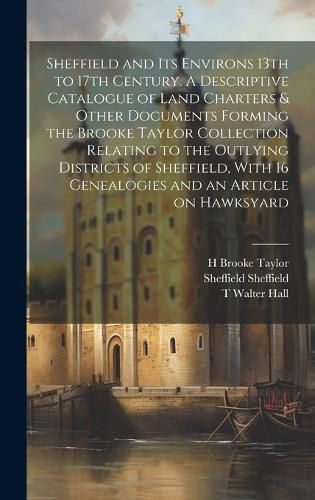 Cover image for Sheffield and its Environs 13th to 17th Century. A Descriptive Catalogue of Land Charters & Other Documents Forming the Brooke Taylor Collection Relating to the Outlying Districts of Sheffield, With 16 Genealogies and an Article on Hawksyard