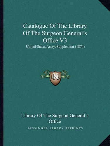 Cover image for Catalogue of the Library of the Surgeon General's Office V3: United States Army, Supplement (1874)