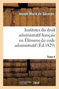 Cover image for Institutes Du Droit Administratif Francais Ou Elemens Du Code Administratif. Tome 4