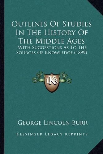 Outlines of Studies in the History of the Middle Ages: With Suggestions as to the Sources of Knowledge (1899)