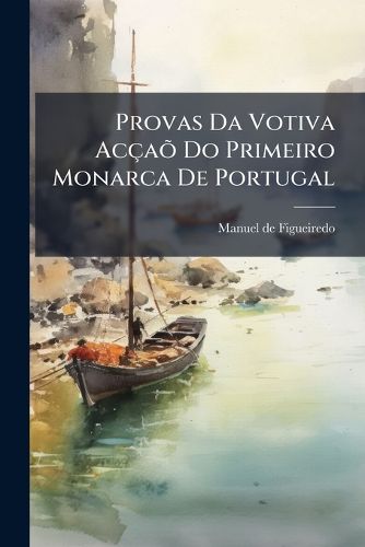 Cover image for Provas Da Votiva AC a Do Primeiro Monarca de Portugal: Que Na Marcha Para Escalar Santarem Prometteo a Deos a Funda a , E Dote de Hum Mosteiro Cisterciense, Se Pelas Intercess Es de S. Bernardo Ficasse Senhor Da Fortaleza, Que Hia Atacar