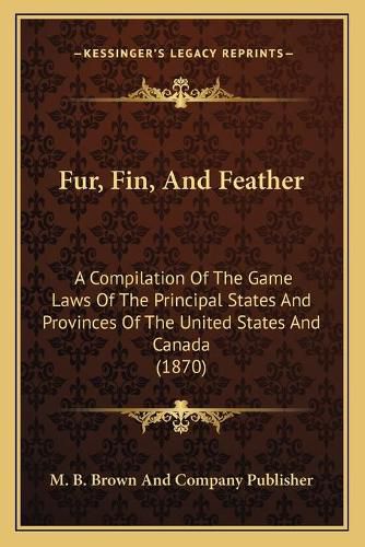 Cover image for Fur, Fin, and Feather: A Compilation of the Game Laws of the Principal States and Provinces of the United States and Canada (1870)