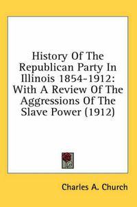 Cover image for History of the Republican Party in Illinois 1854-1912: With a Review of the Aggressions of the Slave Power (1912)