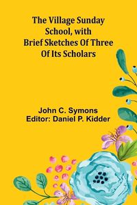 Cover image for The Village Sunday School, with brief sketches of three of its scholars