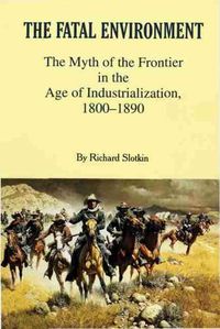 Cover image for The Fatal Environment: The Myth of the Frontier in the Age of Industrialization, 1800-1890