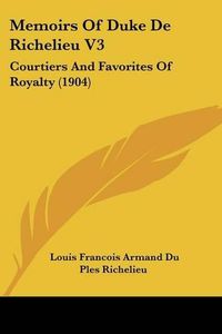 Cover image for Memoirs of Duke de Richelieu V3: Courtiers and Favorites of Royalty (1904)