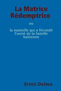 Cover image for La Matrice Redemptrice ou la mamelle qui a feconde l'unite de la famille haitienne