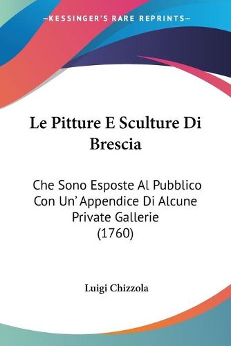 Cover image for Le Pitture E Sculture Di Brescia: Che Sono Esposte Al Pubblico Con Un' Appendice Di Alcune Private Gallerie (1760)