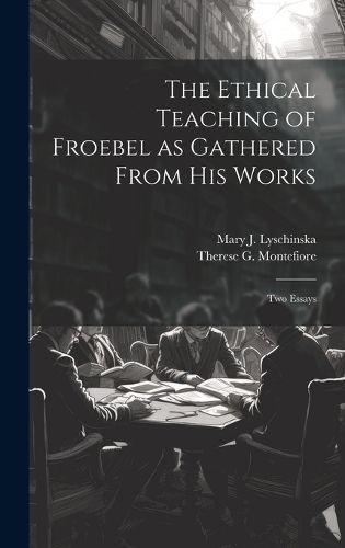 Cover image for The Ethical Teaching of Froebel as Gathered From his Works; two Essays