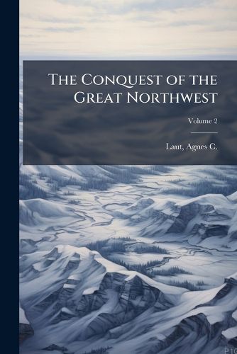 Cover image for The Conquest of the Great Northwest: Being the Story of the Adventurers of England Known as the Hudson's Bay Company; New Pages in the History of the Canadian Northwest and Western States Volume 2