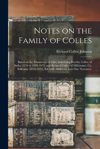 Notes on the Family of Colles; Based on the Manuscript of John Armstrong Purefoy Colles, of India (1834 or 1835-1873) and Richard Colles, of Millmount, Co. Kilkenny (1844-1929), Ed. With Additions, Into One Narrative.