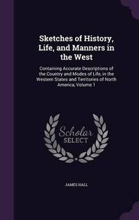 Cover image for Sketches of History, Life, and Manners in the West: Containing Accurate Descriptions of the Country and Modes of Life, in the Western States and Territories of North America, Volume 1