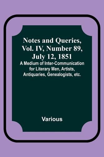 Cover image for Notes and Queries, Vol. IV, Number 89, July 12, 1851; A Medium of Inter-communication for Literary Men, Artists, Antiquaries, Genealogists, etc.